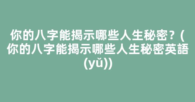 你的八字能揭示哪些人生秘密？(你的八字能揭示哪些人生秘密英語(yǔ))