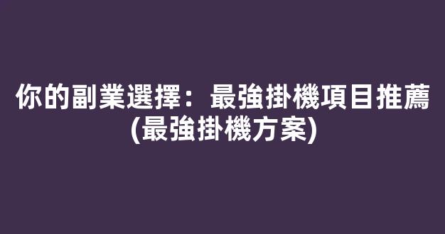 你的副業選擇：最強掛機項目推薦(最強掛機方案) - 嚴選資源大全