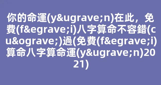你的命運(yùn)在此，免費(fèi)八字算命不容錯(cuò)過(免費(fèi)算命八字算命運(yùn)2021)