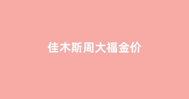 佳木斯周大福金价_佳木斯周大福在哪