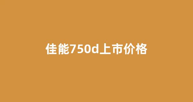 佳能750d上市价格(2021年佳能750d)_https://www.cangshenghg.com_创业板_第1张