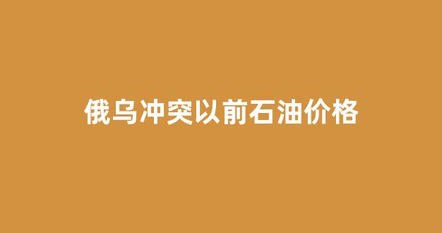 俄乌冲突根源_俄乌冲突以前石油价格