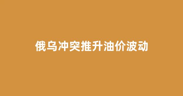 俄乌冲突今日凌晨交火_俄乌冲突推升油价波动