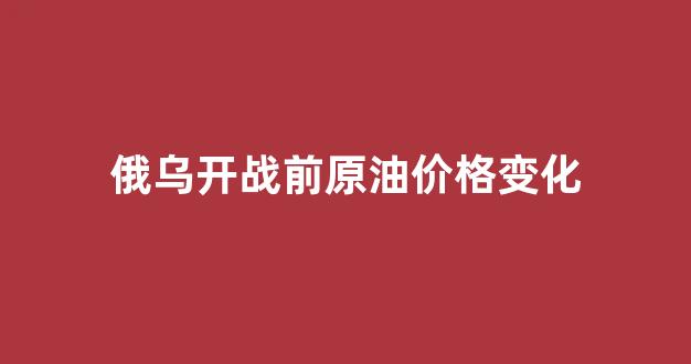 俄乌开战前原油价格变化_俄乌战争全纪实3
