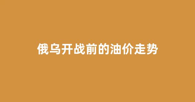 乌俄最新战报_俄乌开战前的油价走势