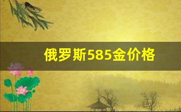 俄罗斯585金价格走势_俄罗斯585金价格