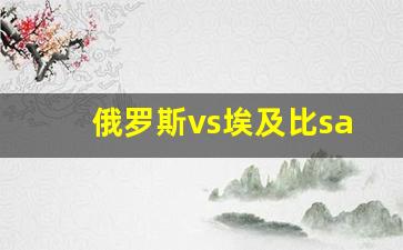 俄罗斯对埃及比赛时间-俄罗斯vs埃及比sa