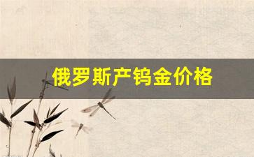 俄罗斯产钨金价格_俄罗斯钨金条多少钱一公斤