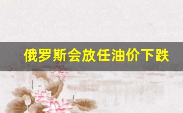 俄罗斯提高原油价格-俄罗斯会放任油价下跌么