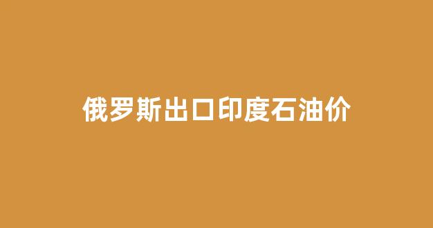 俄罗斯出口印度石油价_俄罗斯石油出口量