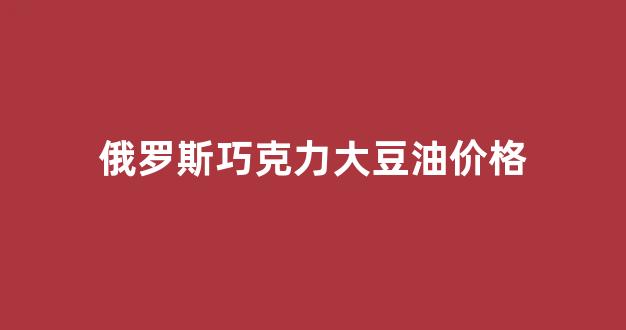 俄罗斯巧克力多少钱一斤_俄罗斯巧克力大豆油价格