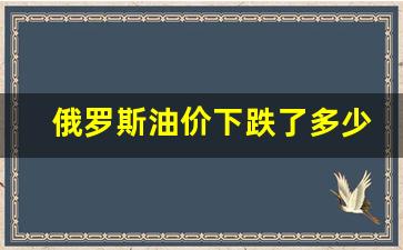 俄罗斯油价上涨-俄罗斯油价下跌了多少