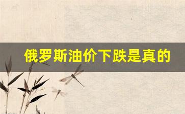 俄罗斯油价下跌是真的吗吗-俄罗斯油价下跌是真的吗
