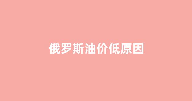 俄罗斯油价低原因_俄罗斯油价很贵