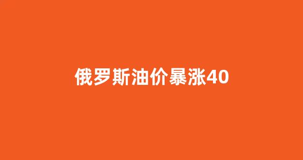 俄罗斯油价暴涨40_油价上涨俄罗斯有钱了