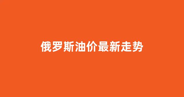 俄罗斯油价上涨_俄罗斯油价最新走势