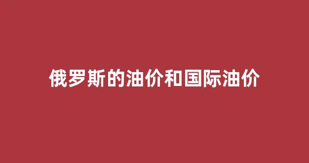 俄罗斯的油价和国际油价_俄罗斯的汽油价格