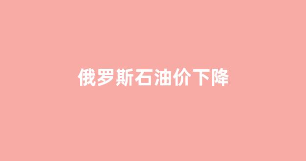 油价上涨俄罗斯有钱了_俄罗斯石油价下降