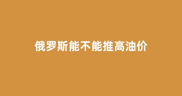 油价上涨俄罗斯有钱了_俄罗斯能不能推高油价
