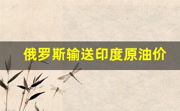 俄罗斯输送印度原油价格-俄罗斯原油减产