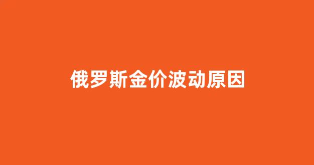 俄罗斯金价波动原因_俄罗斯金价波动原因分析