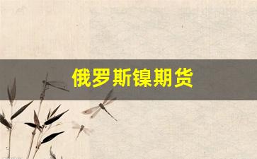 俄罗斯镍期货(俄罗斯天然气期货)_https://www.syklpowerbike.com_深交所_第1张