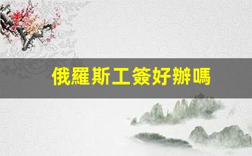 俄羅斯工簽好辦嗎(俄羅斯工作簽證辦理流程)