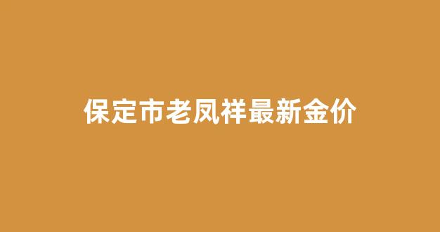 保定市老凤祥最新金价_保定市老凤祥电话