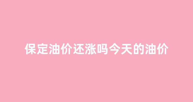 保定油价还涨吗今天的油价_保定油价调整最新消息
