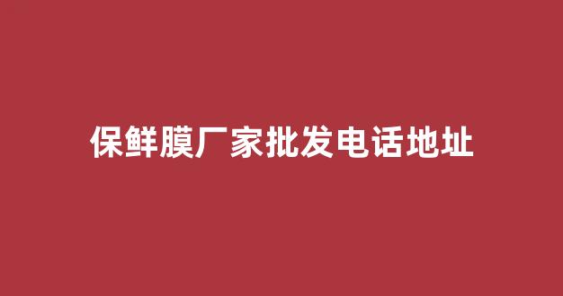 保鲜膜厂家批发电话地址(保鲜膜生产基地)_https://www.nalian8.com_北交所_第1张