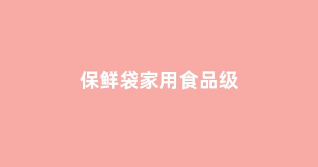 保鲜袋家用食品级(保鲜袋家用食品级的标准是什么)_https://www.hangfeite.com_科创板_第1张