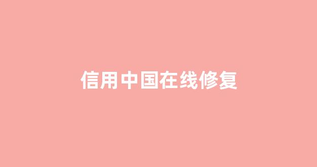 信用中国在线修复(信用中国在线修复电话)_https://www.kairu168.com_上期所_第1张
