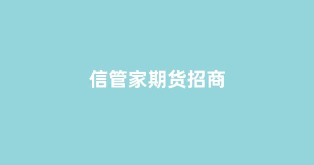 信管家期货招商(信管家期货软件下载)_https://www.xzdzcjn.com_上交所_第1张
