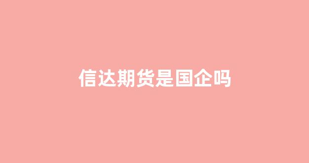 信达期货是国企吗(信达期货有限公司)_https://www.gfdzclz.com_深交所_第1张