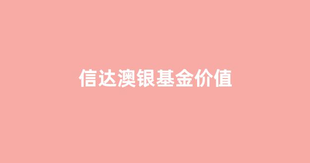 信达澳银基金价值_信达澳银基金价值多少钱