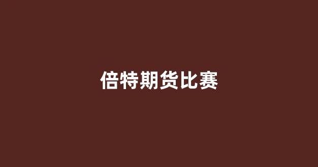 倍特期货比赛(倍特期货有限公司)_https://www.wguangz.com_上期所_第1张