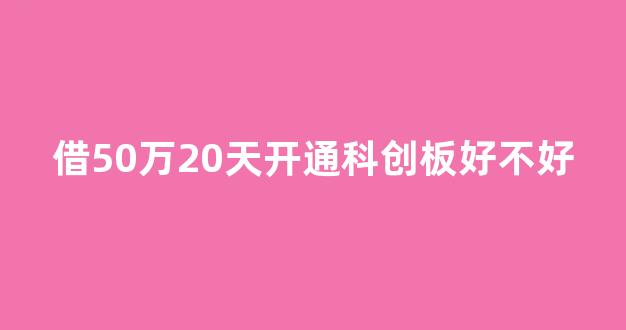 借50万20天开通科创板好不好(50万资金开通科创板还有什么)_https://www.dongshengweixin.com_深交所_第1张