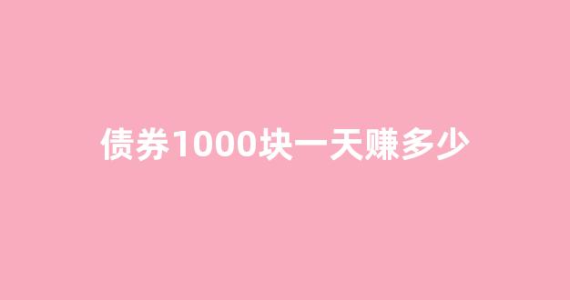 债券1000块一天赚多少(买1000债券一天多少钱)_https://www.hhem8.com_上交所_第1张