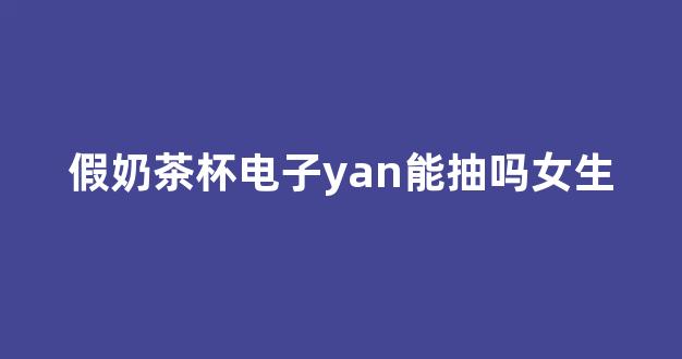 假奶茶杯电子yan能抽吗女生