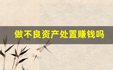 做不良资产处置赚钱吗(不良资产处置盈利模式)_https://www.jianghaiboli.com_原油期货_第1张