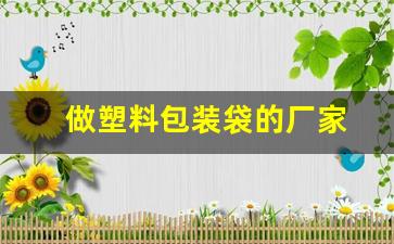 做塑料包装袋的厂家(做塑料包装袋的厂家要关系吗)_https://www.haiwangdasha.com_上期能源_第1张