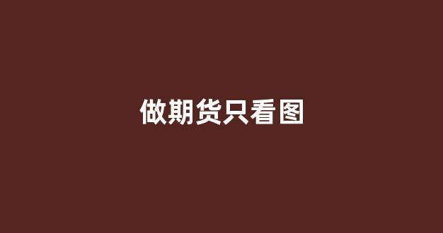 做期货只看图(做期货只看图可以吗)_https://www.gfdzclz.com_深交所_第1张