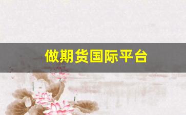 做期货国际平台(做期货国际平台的公司)_https://www.wanyuyiyao.com_深交所_第1张