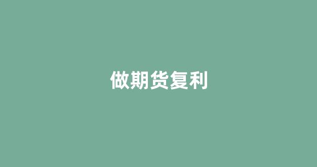 做期货复利(期货 单利 还是复利)_https://www.syklpowerbike.com_深交所_第1张