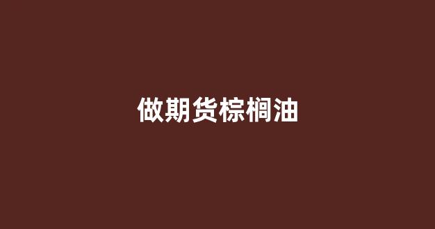 做期货棕榈油(棕榈油期货东方财富)_https://www.fzdzcxj.com_深交所_第1张