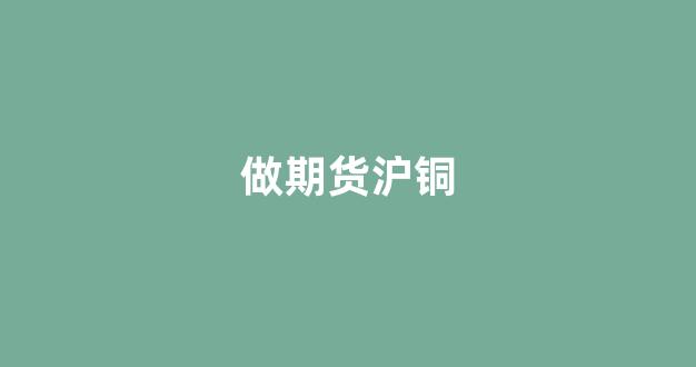 做期货沪铜(期货行情沪铜)_https://www.xzdzchf.com_上交所_第1张