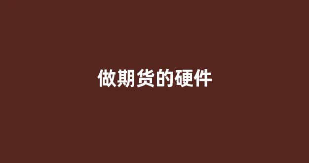 做期货的硬件(做期货的硬件设备)_https://www.fzdzcxj.com_创业板_第1张