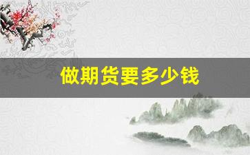 做期货要多少钱(做期货要多少钱才能赚钱)_https://www.gfdzclz.com_创业板_第1张