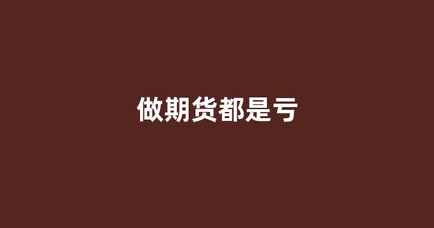 做期货都是亏(做期货亏的倾家荡产)_https://www.xzdzcjn.com_科创板_第1张