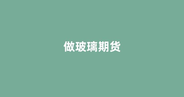 做玻璃期货(做玻璃期货主要是什么人群)_https://www.hhem8.com_深交所_第1张